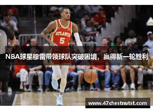 NBA球星穆雷带领球队突破困境，赢得新一轮胜利